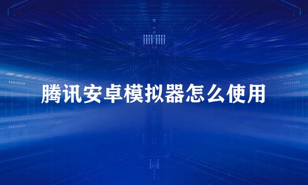 腾讯安卓模拟器怎么使用