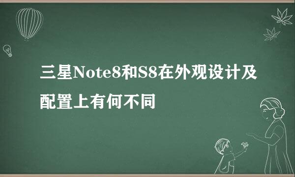 三星Note8和S8在外观设计及配置上有何不同