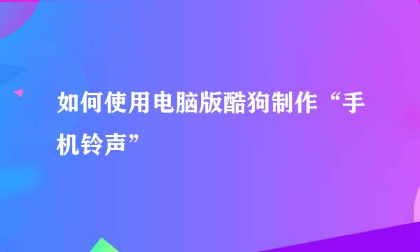 如何使用电脑版酷狗制作“手机铃声”