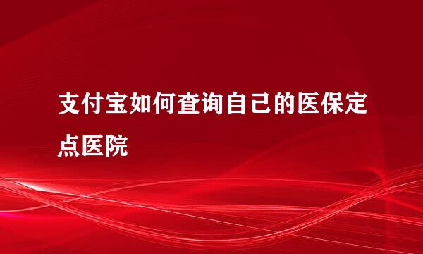 支付宝如何查询自己的医保定点医院
