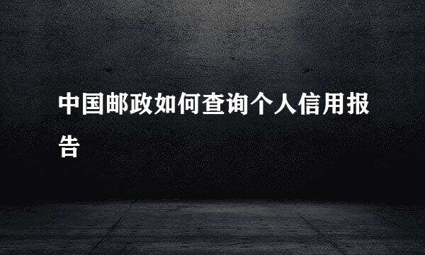 中国邮政如何查询个人信用报告