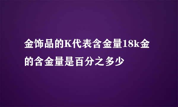 金饰品的K代表含金量18k金的含金量是百分之多少