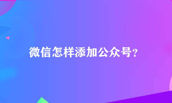 微信怎样添加公众号？