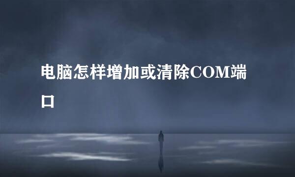 电脑怎样增加或清除COM端口
