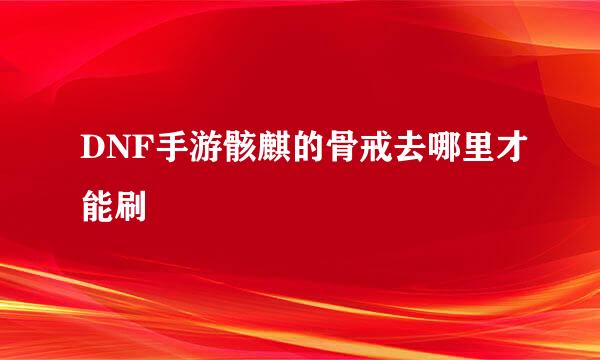 DNF手游骸麒的骨戒去哪里才能刷
