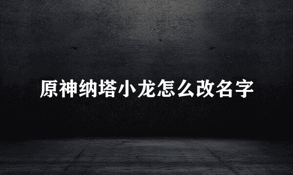 原神纳塔小龙怎么改名字