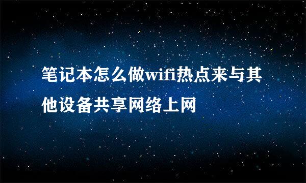 笔记本怎么做wifi热点来与其他设备共享网络上网