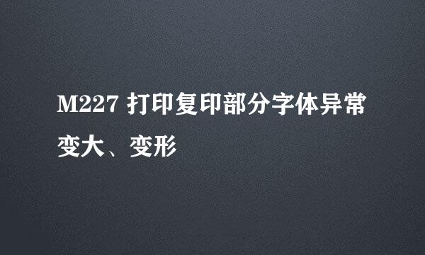 M227 打印复印部分字体异常变大、变形
