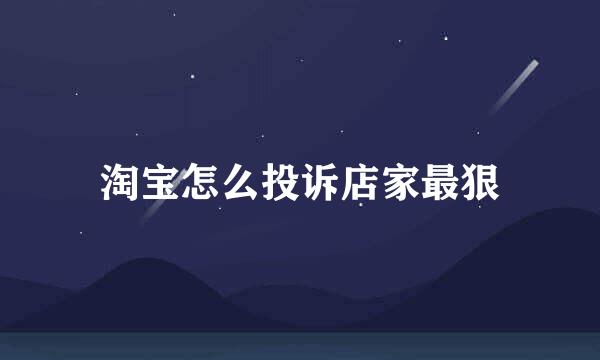 淘宝怎么投诉店家最狠