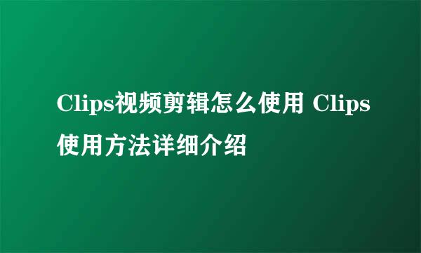 Clips视频剪辑怎么使用 Clips使用方法详细介绍
