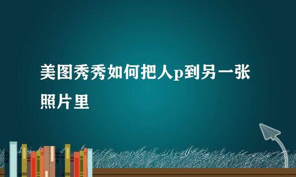 美图秀秀如何把人p到另一张照片里