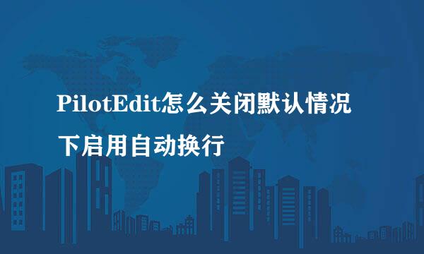PilotEdit怎么关闭默认情况下启用自动换行