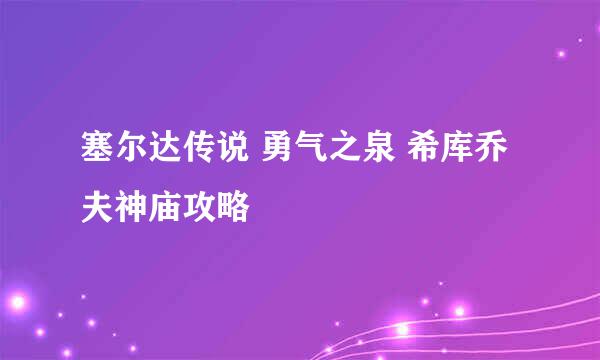 塞尔达传说 勇气之泉 希库乔夫神庙攻略