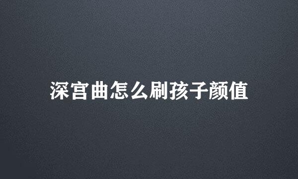 深宫曲怎么刷孩子颜值