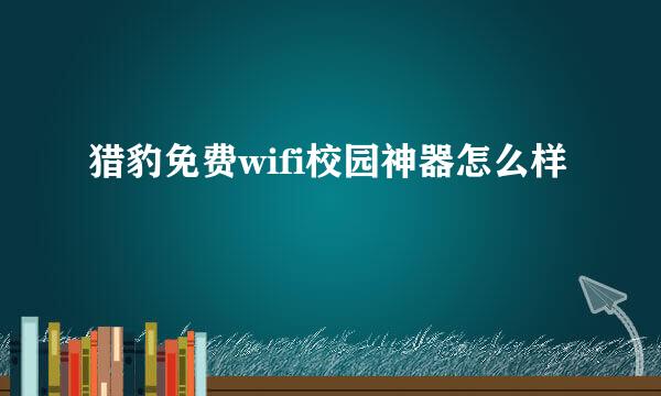 猎豹免费wifi校园神器怎么样