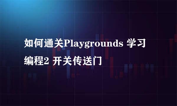 如何通关Playgrounds 学习编程2 开关传送门