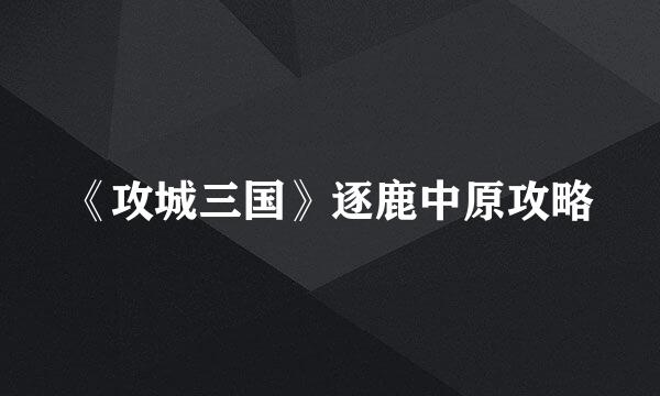 《攻城三国》逐鹿中原攻略