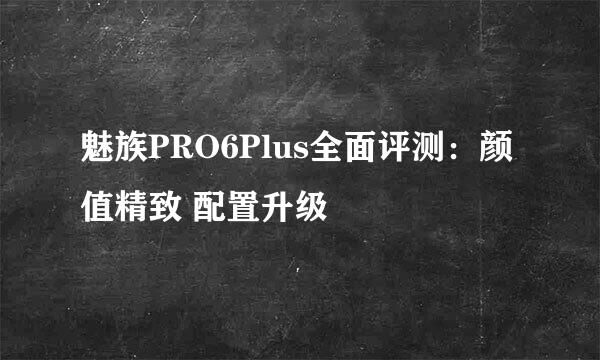 魅族PRO6Plus全面评测：颜值精致 配置升级
