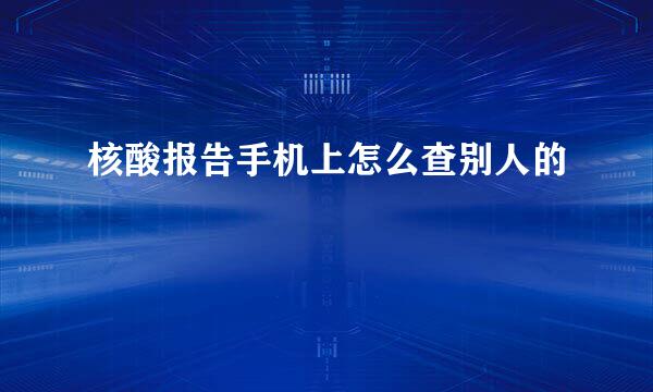 核酸报告手机上怎么查别人的