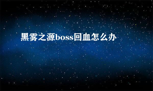 黑雾之源boss回血怎么办