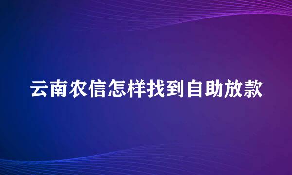 云南农信怎样找到自助放款