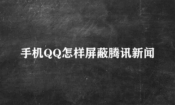 手机QQ怎样屏蔽腾讯新闻