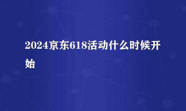 2024京东618活动什么时候开始