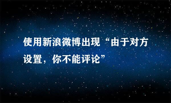 使用新浪微博出现“由于对方设置，你不能评论”