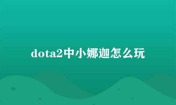 dota2中小娜迦怎么玩