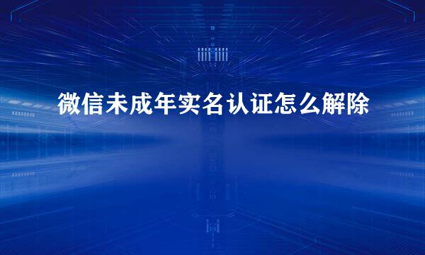 微信未成年实名认证怎么解除