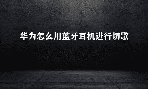 华为怎么用蓝牙耳机进行切歌