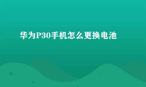 华为P30手机怎么更换电池