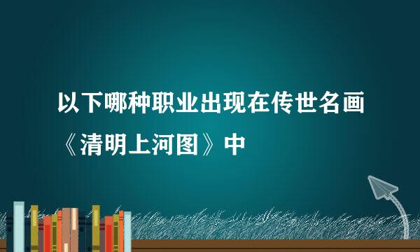 以下哪种职业出现在传世名画《清明上河图》中