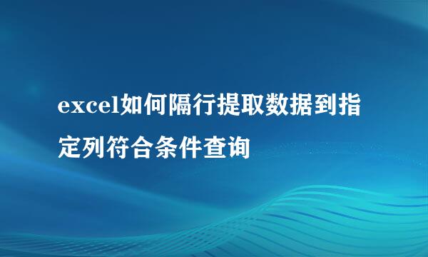 excel如何隔行提取数据到指定列符合条件查询