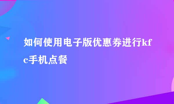 如何使用电子版优惠券进行kfc手机点餐
