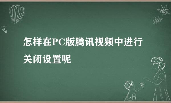 怎样在PC版腾讯视频中进行关闭设置呢