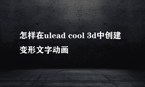 怎样在ulead cool 3d中创建变形文字动画