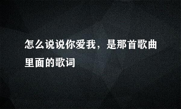 怎么说说你爱我，是那首歌曲里面的歌词