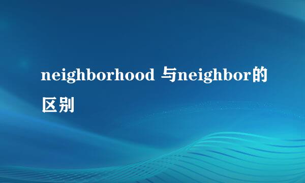 neighborhood 与neighbor的区别
