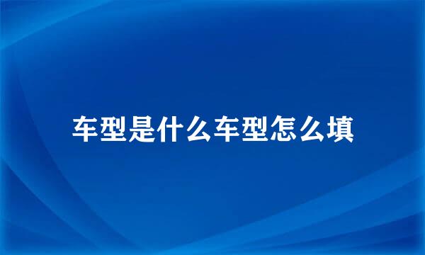 车型是什么车型怎么填
