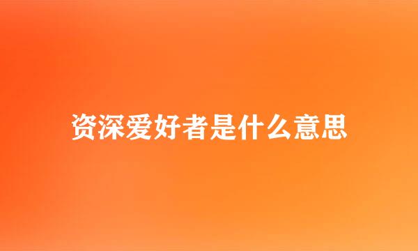 资深爱好者是什么意思
