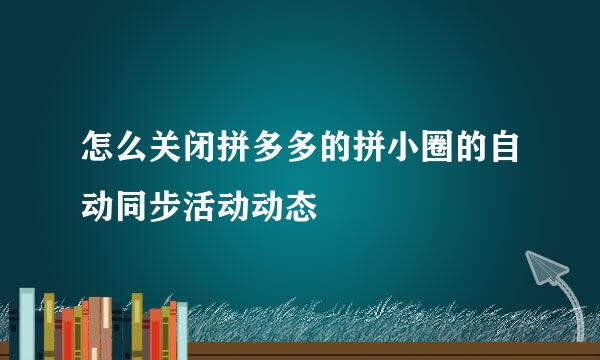 怎么关闭拼多多的拼小圈的自动同步活动动态
