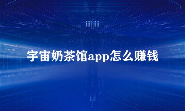 宇宙奶茶馆app怎么赚钱