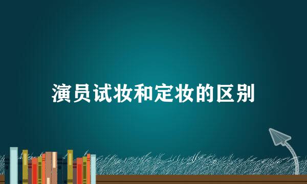 演员试妆和定妆的区别