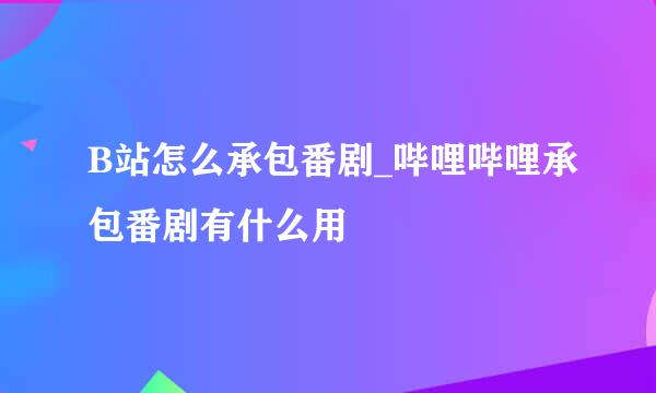 B站怎么承包番剧_哔哩哔哩承包番剧有什么用