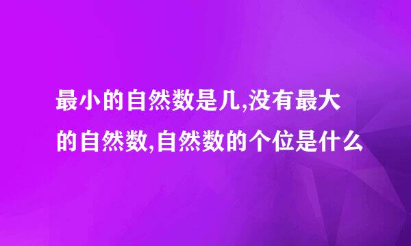 最小的自然数是几,没有最大的自然数,自然数的个位是什么