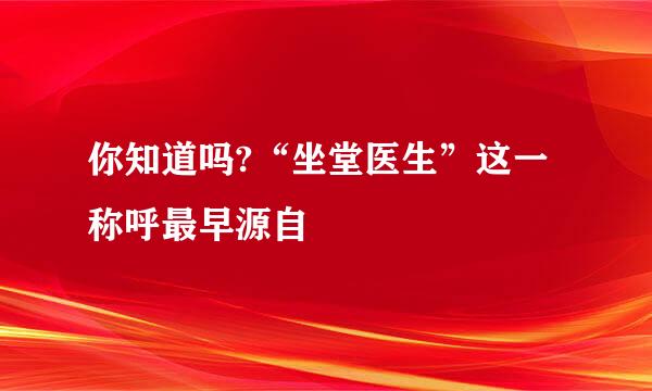 你知道吗?“坐堂医生”这一称呼最早源自
