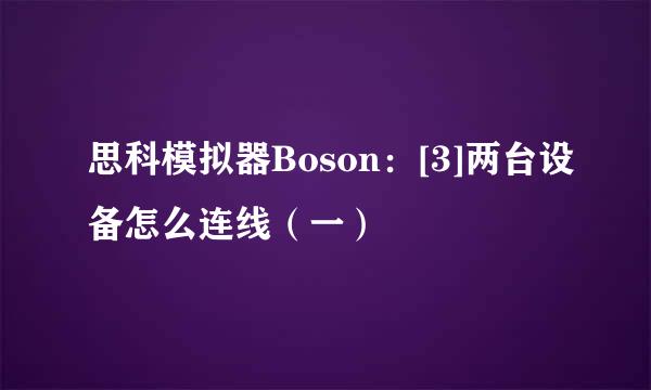 思科模拟器Boson：[3]两台设备怎么连线（一）
