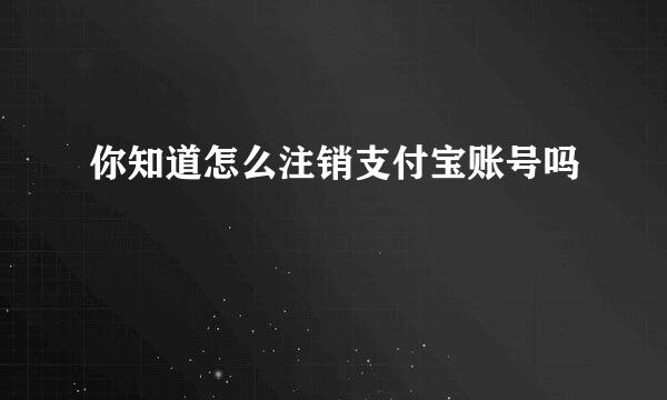 你知道怎么注销支付宝账号吗