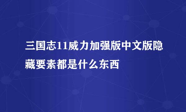 三国志11威力加强版中文版隐藏要素都是什么东西
